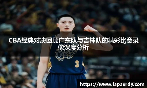 qy千亿CBA经典对决回顾广东队与吉林队的精彩比赛录像深度分析
