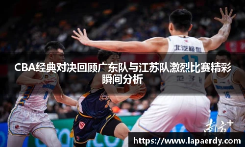 qy千亿CBA经典对决回顾广东队与江苏队激烈比赛精彩瞬间分析